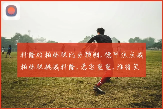 科隆对柏林联比分预测,德甲焦点战柏林联挑战科隆,悬念重重,谁将笑到最后