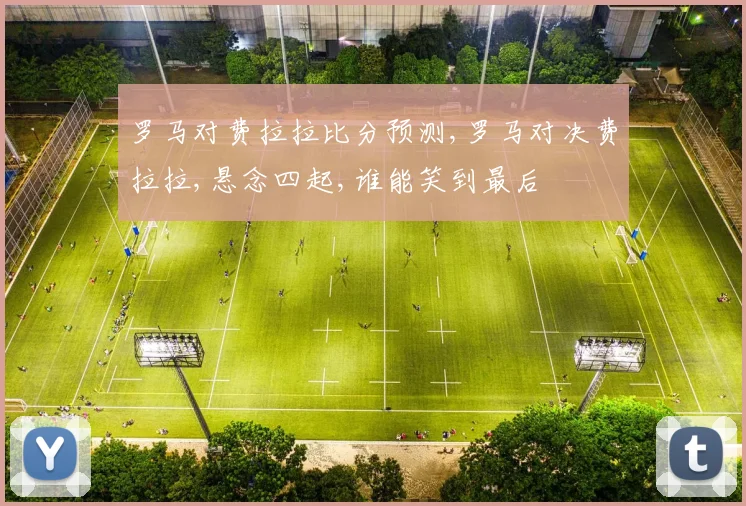 罗马对费拉拉比分预测,罗马对决费拉拉,悬念四起,谁能笑到最后