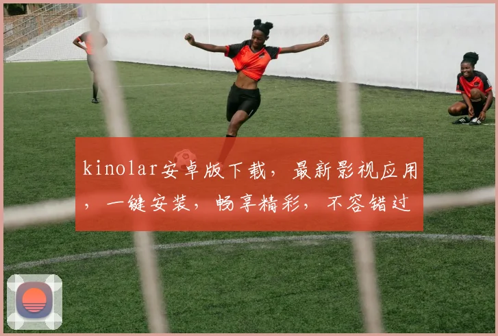 kinolar安卓版下载,最新影视应用,一键安装,畅享精彩,不容错过,三步轻松下载,体验非凡