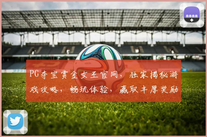 PG夺宝赏金女王官网,独家揭秘游戏攻略,畅玩体验,赢取丰厚奖励,三重惊喜等你来